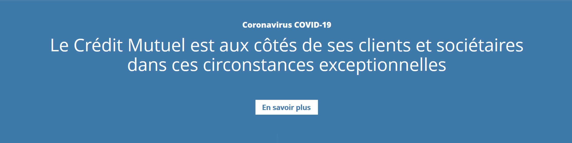 Coronavirus COVID-19 : Le Crédit Mutuel est aux côtés de ses clients et sociétaires dans ces circonstances exceptionnelles. En savoir plus